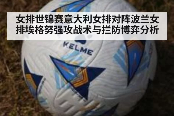 女排世锦赛意大利女排对阵波兰女排埃格努强攻战术与拦防博弈分析